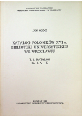 Katalog Poloników XVI w Biblioteki Uniwersyteckiej we Wrocławiu Tom I Katalog Część I A K