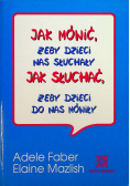 Jak mówić żeby dzieci nas słuchały Jak słuchać żeby dzieci do nas  mówiły
