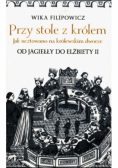 Przy stole z królem Jak ucztowano na królewskim dworze od Jagiełły do Elżbiety II