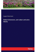 Robert Schumann, sein Leben und seine Werke