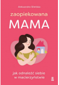 Zaopiekowana mama Jak odnaleźć siebie w macierzyństwie