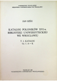 Katalog Poloników XVI w Biblioteki Uniwersyteckiej we Wrocławiu Tom I Katalog Część I A K