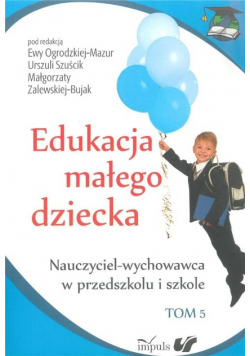 Edukacja małego dziecka Nauczyciel - wychowawca w przedszkolu i szkole Tom 5