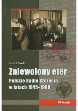Zniewolony eter Polskie Radio Szczecin w latach 1945-1989