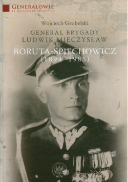 Grobelski Wojciech - Generał Brygady Ludwik Mieczysław Boruta-Spiechowicz (1894-1985)