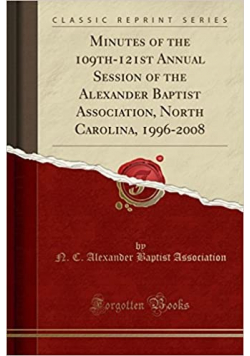 Minutes of the 109th  121st Annual Session of the Alexander Baptist Association  North Carolina  1996  2008