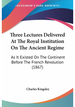 Three Lectures Delivered At The Royal Institution On The Ancient Regime