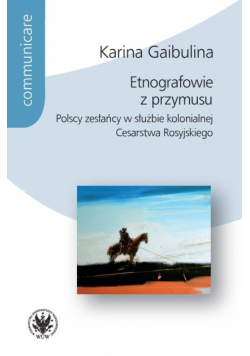 Etnografowie z przymusu Polscy zesłańcy w służbie kolonialnej Cesarstwa Rosyjskiego