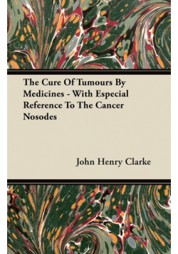 The Cure Of Tumours By Medicines - With Especial Reference To The Cancer Nosodes