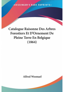 Catalogue Raisonne Des Arbres Forestiers Et D'Ornement De Pleine Terre En Belgique (1864)