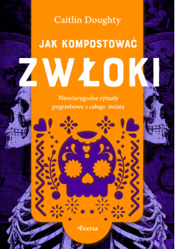 Jak kompostować zwłoki. Niewiarygodne rytuały pogrzebowe z całego świata