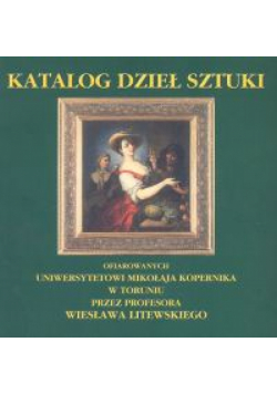 Katalog dzieł sztuki ofiarowanych Uniwersytetowi Mikołaja Kopernika w Toruniu przez profesora Wiesława Litewskiego