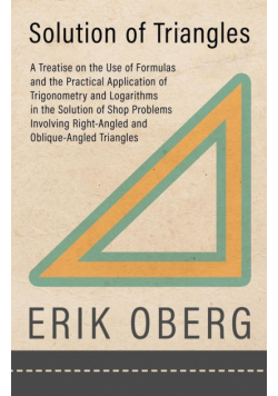 Solution of Triangles - A Treatise on the Use of Formulas and the Practical Application of Trigonometry and Logarithms in the Solution of Shop Problems Involving Right-Angled and Oblique-Angled Triangles
