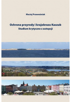 Ochrona przyrody i krajobrazu Kaszub Studium krytyczne z autopsji