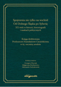 Spojrzenia nie tylko na wschód Od Dolnego Śląska po Syberię XX wiek w historii historiografii i naukach politycznych