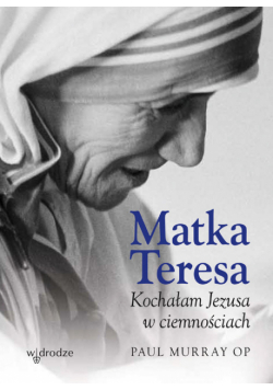 Matka Teresa Kochałam Jezusa w ciemnościach