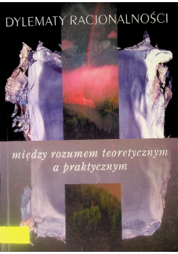 Dylematy racjonalności Między rozumem teoretycznym a praktycznym