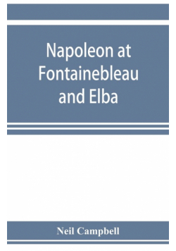 Napoleon at Fontainebleau and Elba; being a journal of occurrences in 1814-1815
