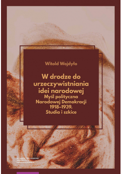 W drodze do urzeczywistniania idei narodowej Myśl polityczna Narodowej Demokracji 1918-1939 Studia