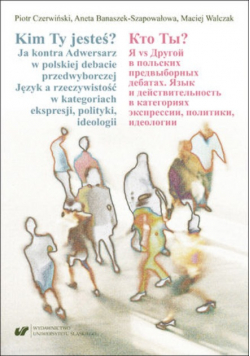 Kim ty jesteś ? Ja kontra Adwersarz w polskiej debacie przedwyborczej. Język a rzeczywistość w kategoriach ekspresji, polityki, ideologii