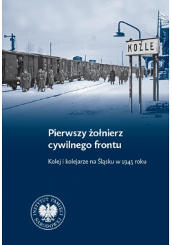 Pierwszy żołnierz cywilnego frontu. Kolej i kolejarze na Śląsku w 1945 r.