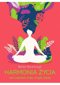 Harmonia życia Jak uzdrowić ciało umysł i duszę