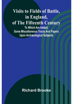 Visits to Fields of Battle, in England, of the Fifteenth Century; to which are added, some miscellaneous tracts and papers upon archæological subjects
