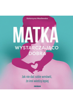 Matka wystarczająco dobra. Jak nie dać sobie wmówić, że inni wiedzą lepiej