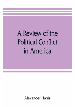 A review of the political conflict in America, from the commencement of the anti-slavery agitation to the close of southern reconstruction; comprising also a résumé of the career of Thaddeus Stevens