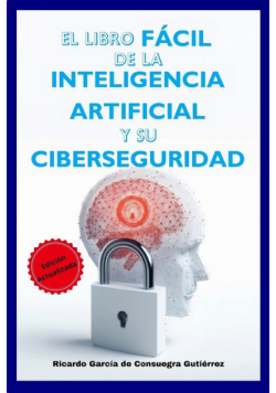 El Libro Fácil de la Inteligencia Artificial y su Ciberseguridad Edición Ampliada y Actualizada
