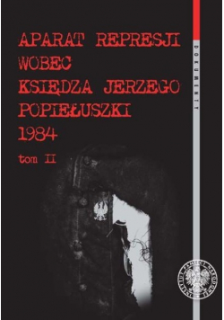 Aparat represji wobec księdza Jerzego Popiełuszki 1984 Tom II