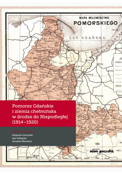 Pomorze Gdańskie i ziemia chełmińska w drodze do Niepodległej (1914-1920)