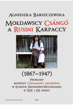 Barszczewska Agnieszka - Mołdawscy Csango a Rusini Karpaccy (1867−1947) Problemy rozwoju tożsamości zbiorowej w Europie Środkowo-Wschodniej w XIX i XX wieku