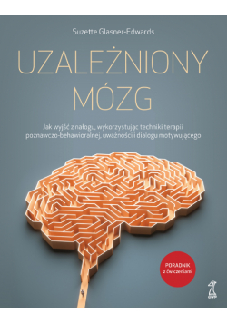 Uzależniony mózg. Jak wyjść z nałogu, wykorzystując techniki terapii poznawczo-behawioralnej, uważności i dialogu motywującego