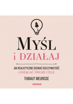 Myśl i działaj. Jak realistycznie oceniać rzeczywistość i osiągać swoje cele