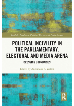 Political Incivility in the Parliamentary, Electoral and Media Arena