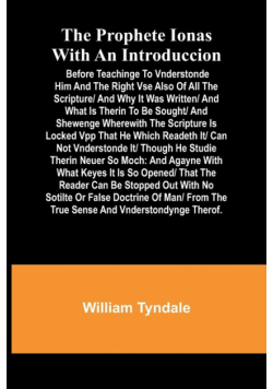 The prophete Ionas with an introduccion; Before teachinge to vnderstonde him and the right vse also of all the scripture/ and why it was written/ and what is therin to be sought/ and shewenge wherewith the scripture is locked vpp that he which readeth it/