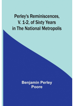 Perley's Reminiscences, v. 1-2, of Sixty Years in the National Metropolis
