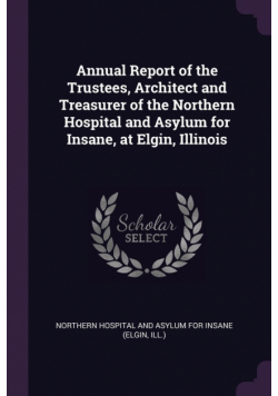 Annual Report of the Trustees, Architect and Treasurer of the Northern Hospital and Asylum for Insane, at Elgin, Illinois