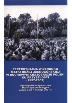 Peregrynacja wizerunku Matki Bożej Jasnogórskiej w duchowym krajobrazie Polski ku przyszłości 1957 - 2007