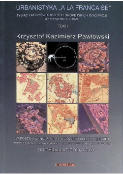 Urbanistyka A La Francaise Tom 1 Tysiąc lat doświadczeń i europejskich innowacji dopełnienie obrazu Tom 1: W poszukiwaniu źródeł urbanistyki europejskiej. Modele średniowiecznej organizacji przestrzeni południowej Francji. Od Cyrkulad do Bastyd