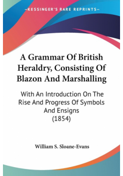 A Grammar Of British Heraldry, Consisting Of Blazon And Marshalling