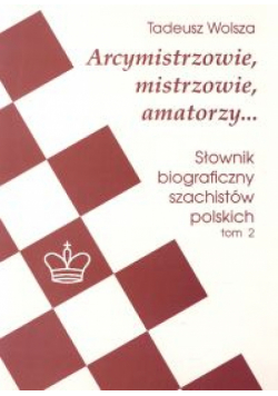 Arcymistrzowie, mistrzowie, amatorzy... Słownik biograficzny szachistów polskich tom 2