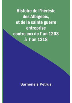Histoire de l'hérésie des Albigeois, et de la sainte guerre entreprise contre eux de l'an 1203 à  l'an 1218