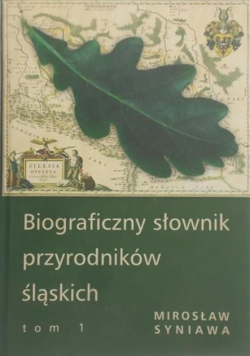 Biograficzny słownik przyrodników śląskich  Tom I