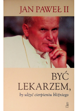 Jan Paweł II Być lekarzem by ulżyć cierpieniu bliźniego