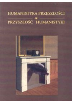 Humanistyka przeszłości a przyszłość humanistyki