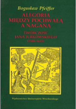 Alegoria między pochwałą a naganą: twórczość Jana Jurkowskiego (1580-1635)