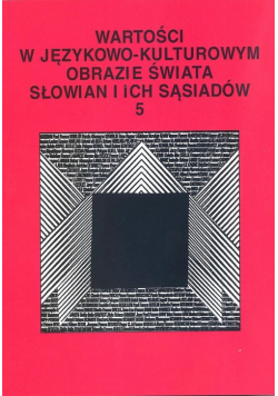Wartości w językowo-kulturowym obrazie świata Słowian i ich sąsiadów Tom 5