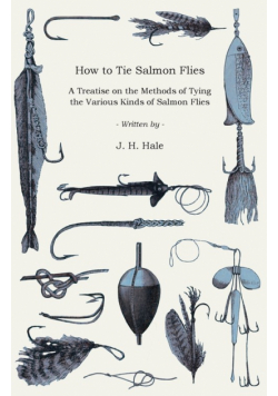 How to Tie Salmon Flies - A Treatise on the Methods of Tying the Various Kinds of Salmon Flies - With Illustrated Directions and Containing the Dressing of Forthy Flies